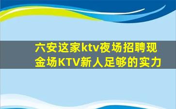 六安这家ktv夜场招聘现金场KTV新人足够的实力