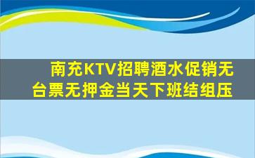 南充KTV招聘酒水促销无台票无押金当天下班结组压