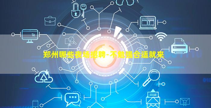郑州哪些夜场招聘-不勉强合适就来